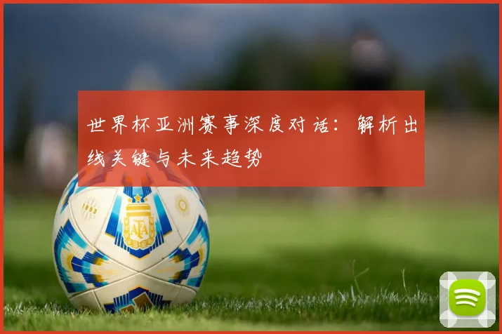 世界杯亚洲赛事深度对话：解析出线关键与未来趋势