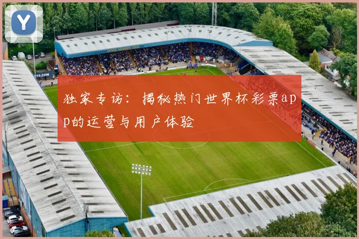 独家专访：揭秘热门世界杯彩票app的运营与用户体验