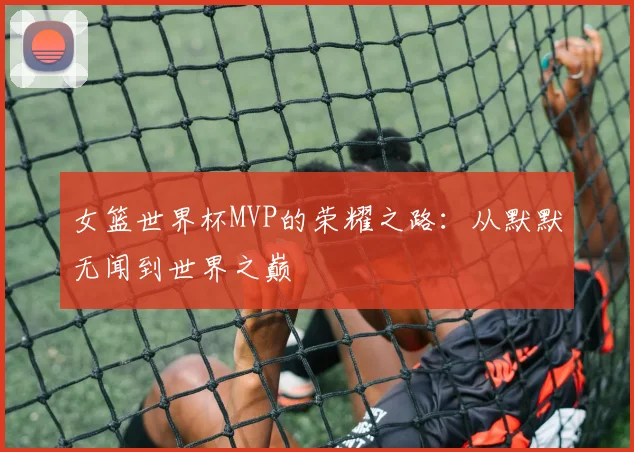 女篮世界杯MVP的荣耀之路：从默默无闻到世界之巅