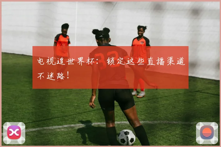 电视追世界杯：锁定这些直播渠道不迷路！