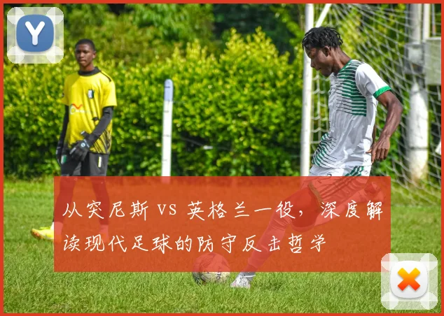从突尼斯 vs 英格兰一役，深度解读现代足球的防守反击哲学
