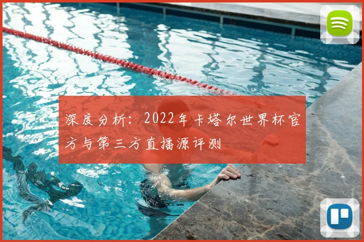 深度分析：2022年卡塔尔世界杯官方与第三方直播源评测
