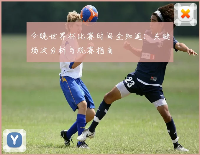 今晚世界杯比赛时间全知道：关键场次分析与观赛指南