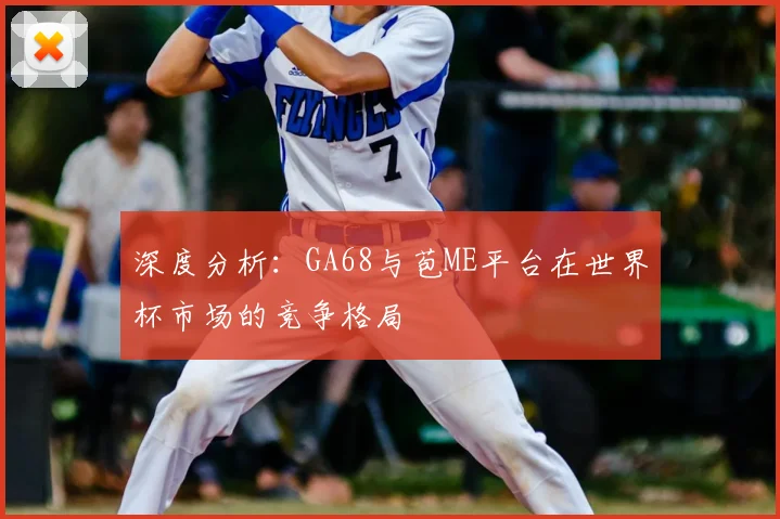 深度分析：GA68与苞ME平台在世界杯市场的竞争格局