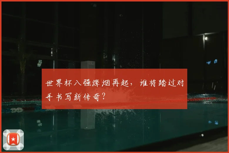 世界杯八强烽烟再起,谁将踏过对手书写新传奇?
