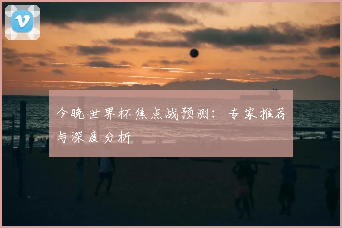 今晚世界杯焦点战预测：专家推荐与深度分析