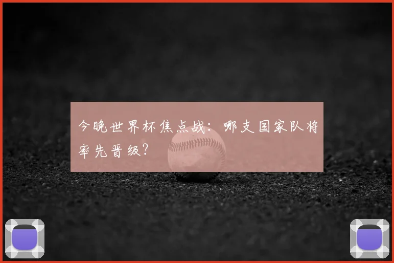 今晚世界杯焦点战：哪支国家队将率先晋级？