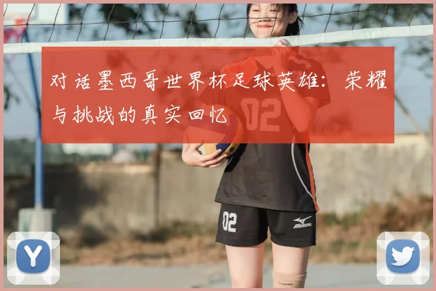 对话墨西哥世界杯足球英雄：荣耀与挑战的真实回忆
