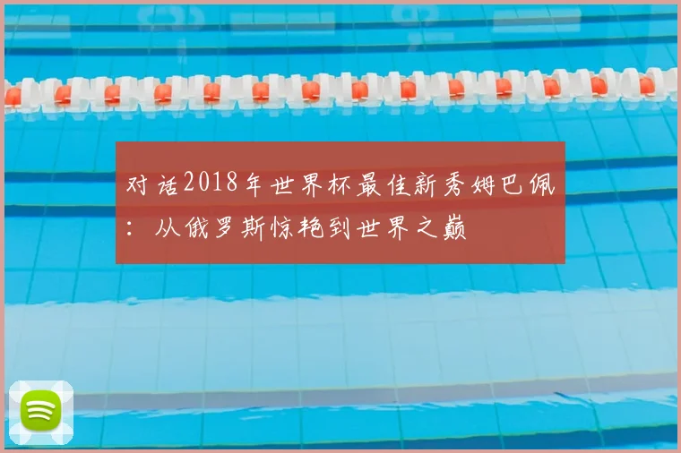 对话2018年世界杯最佳新秀姆巴佩：从俄罗斯惊艳到世界之巅