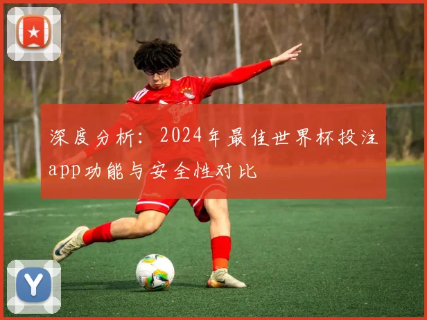 深度分析：2024年最佳世界杯投注app功能与安全性对比