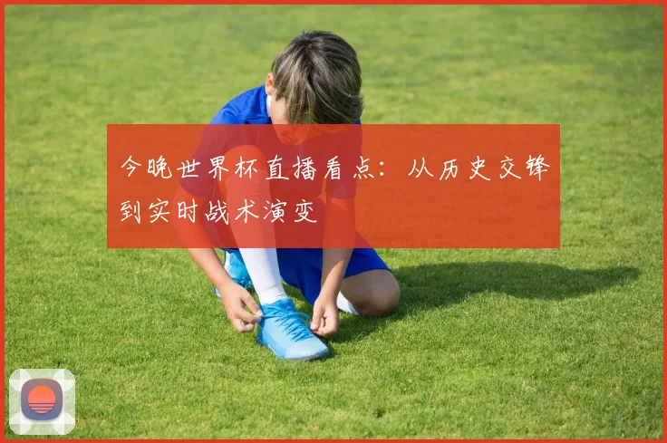 今晚世界杯直播看点：从历史交锋到实时战术演变