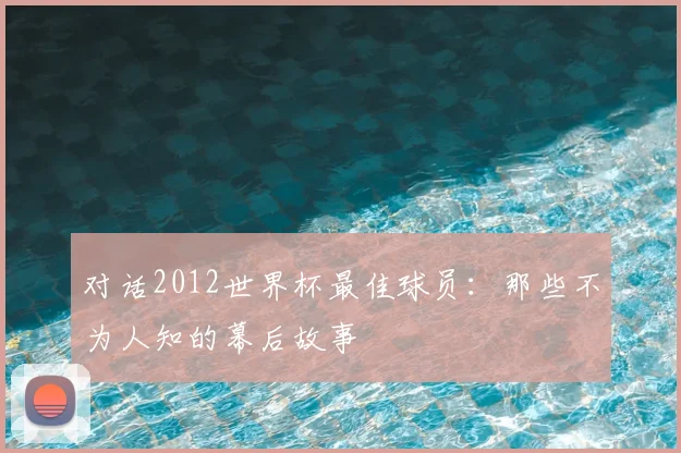 对话2012世界杯最佳球员：那些不为人知的幕后故事