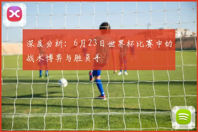 深度分析：6月23日世界杯比赛中的战术博弈与胜负手