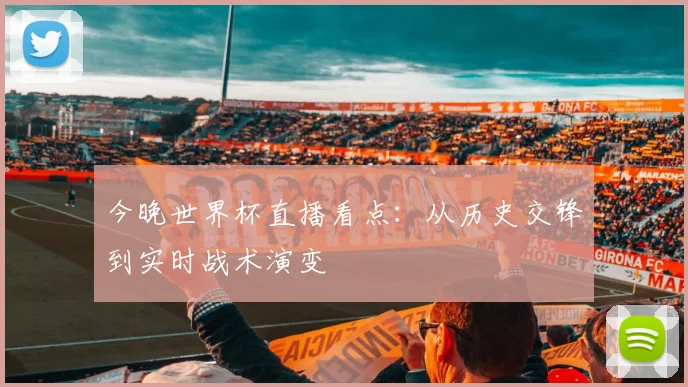 今晚世界杯直播看点：从历史交锋到实时战术演变
