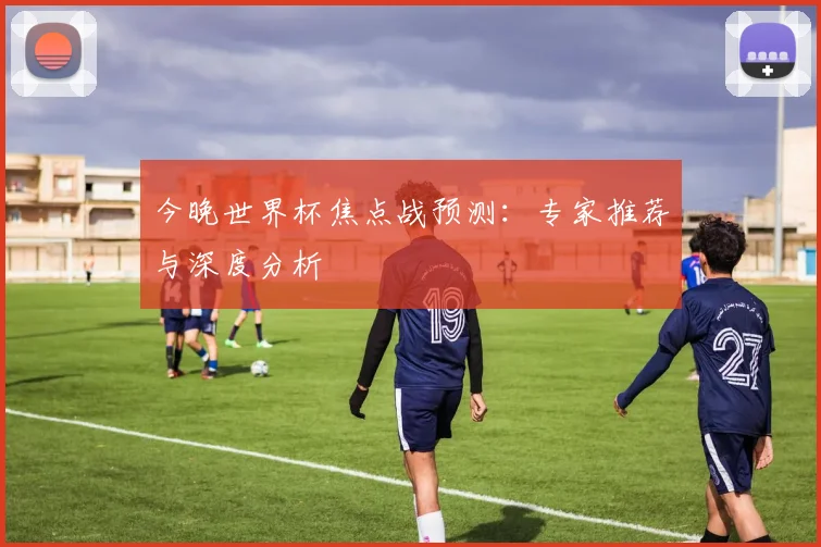 今晚世界杯焦点战预测：专家推荐与深度分析