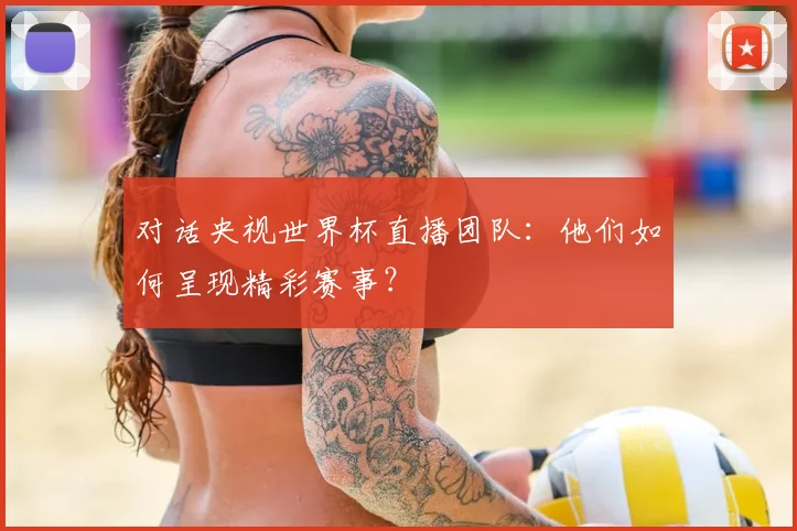 对话央视世界杯直播团队：他们如何呈现精彩赛事？