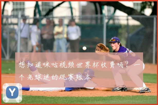 想知道咪咕视频世界杯收费吗?一个老球迷的观赛账本