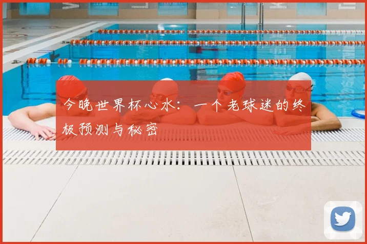今晚世界杯心水：一个老球迷的终极预测与秘密