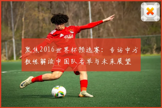 聚焦2016世界杯预选赛：专访中方教练解读中国队名单与未来展望