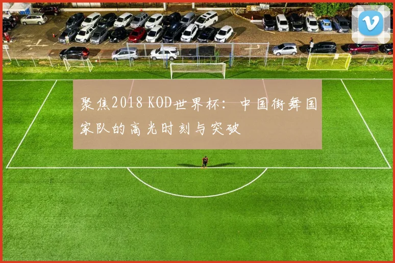 聚焦2018 KOD世界杯:中国街舞国家队的高光时刻与突破