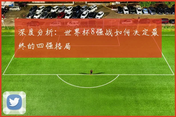 深度分析：世界杯8强战如何决定最终的四强格局