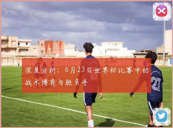 深度分析：6月23日世界杯比赛中的战术博弈与胜负手
