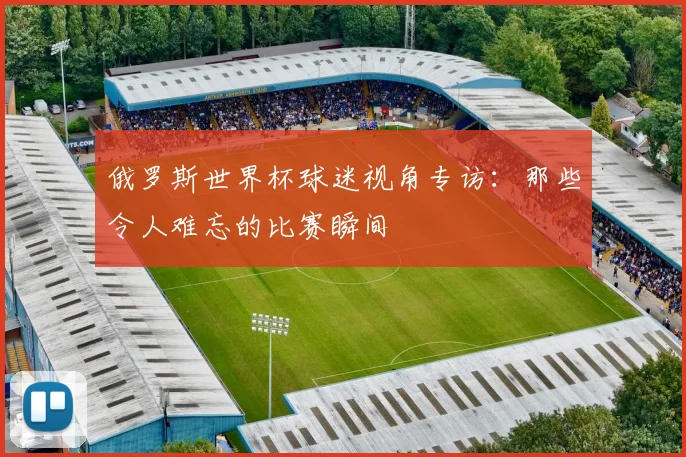 俄罗斯世界杯球迷视角专访:那些令人难忘的比赛瞬间