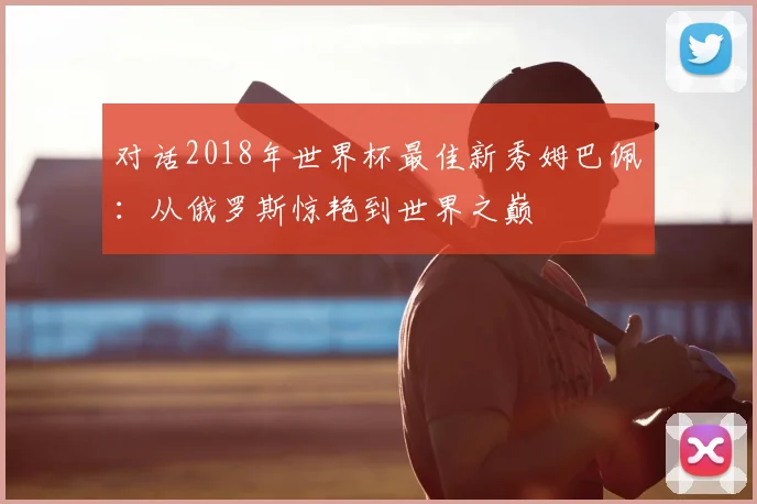 对话2018年世界杯最佳新秀姆巴佩：从俄罗斯惊艳到世界之巅