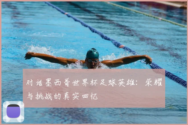 对话墨西哥世界杯足球英雄：荣耀与挑战的真实回忆