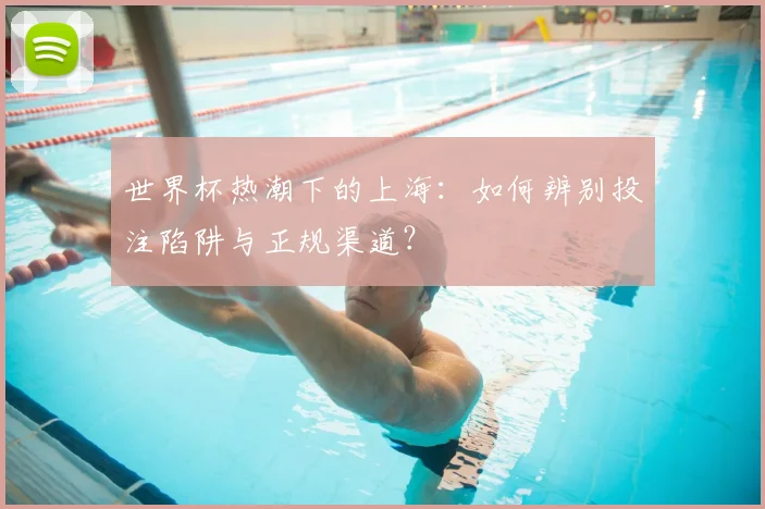 世界杯热潮下的上海:如何辨别投注陷阱与正规渠道?