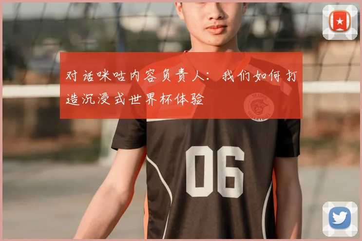对话咪咕内容负责人：我们如何打造沉浸式世界杯体验