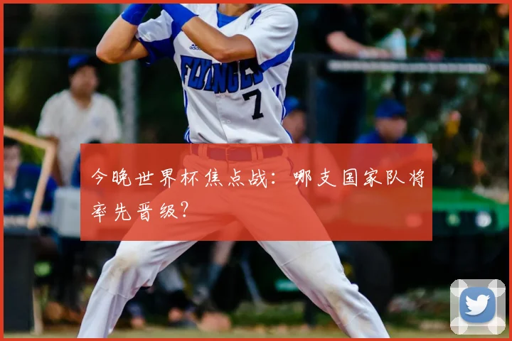 今晚世界杯焦点战：哪支国家队将率先晋级？
