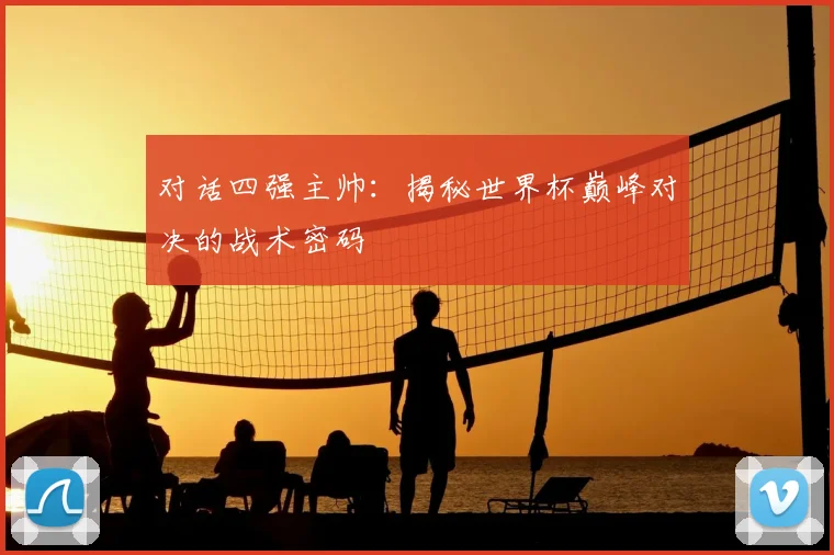 对话四强主帅：揭秘世界杯巅峰对决的战术密码