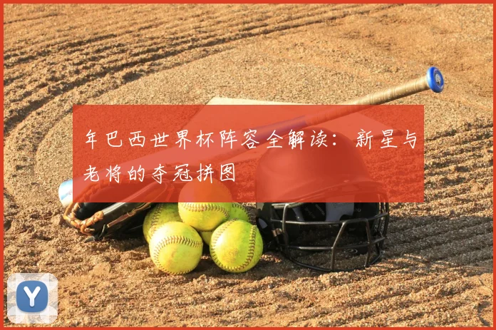 年巴西世界杯阵容全解读：新星与老将的夺冠拼图