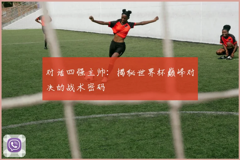 对话四强主帅：揭秘世界杯巅峰对决的战术密码
