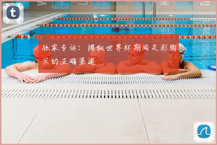 独家专访:揭秘世界杯期间足彩购买的正确渠道