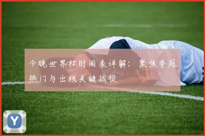 今晚世界杯时间表详解：聚焦夺冠热门与出线关键战役