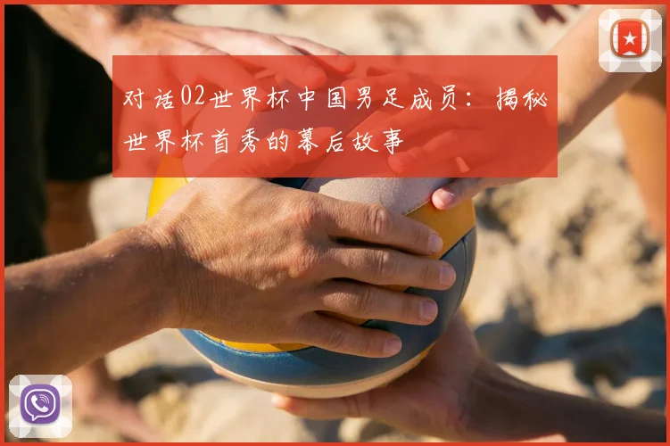 对话02世界杯中国男足成员：揭秘世界杯首秀的幕后故事