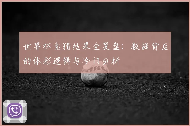 世界杯竞猜结果全复盘:数据背后的体彩逻辑与冷门分析