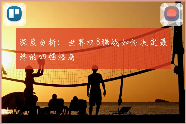 深度分析：世界杯8强战如何决定最终的四强格局