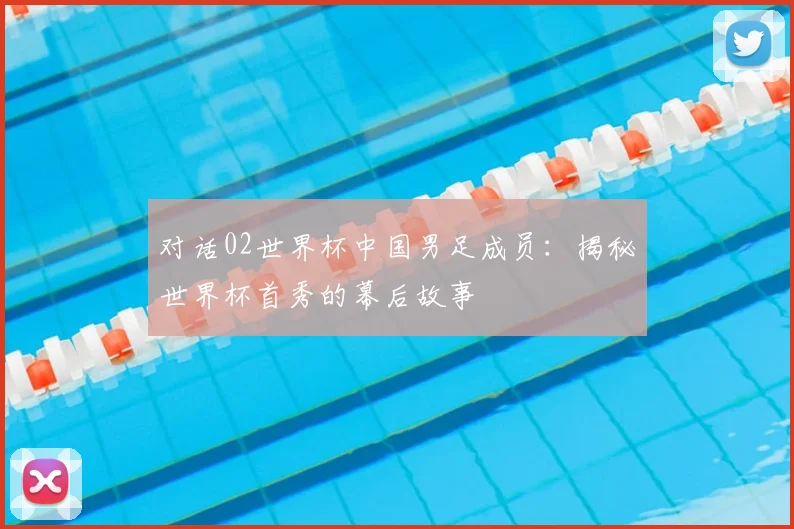 对话02世界杯中国男足成员：揭秘世界杯首秀的幕后故事