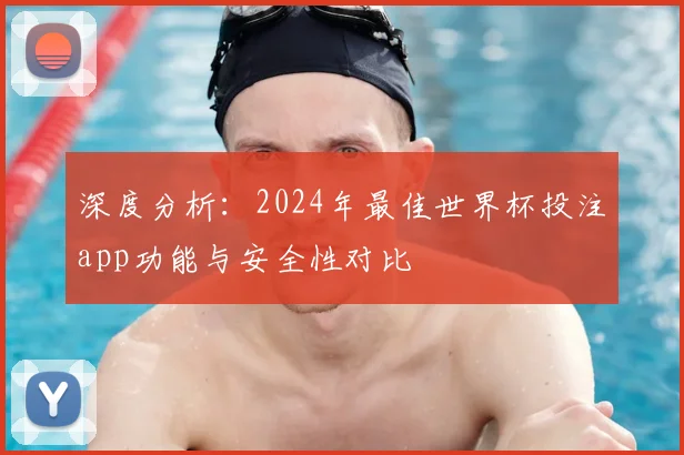 深度分析：2024年最佳世界杯投注app功能与安全性对比