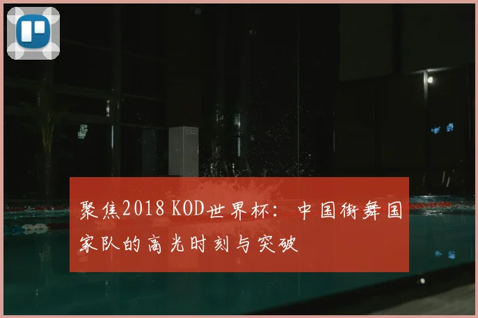 聚焦2018 KOD世界杯:中国街舞国家队的高光时刻与突破