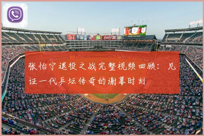 张怡宁退役之战完整视频回顾：见证一代乒坛传奇的谢幕时刻