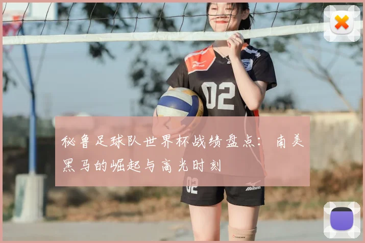 秘鲁足球队世界杯战绩盘点：南美黑马的崛起与高光时刻