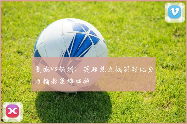 曼城vs热刺：英超焦点战实时比分与精彩集锦回顾