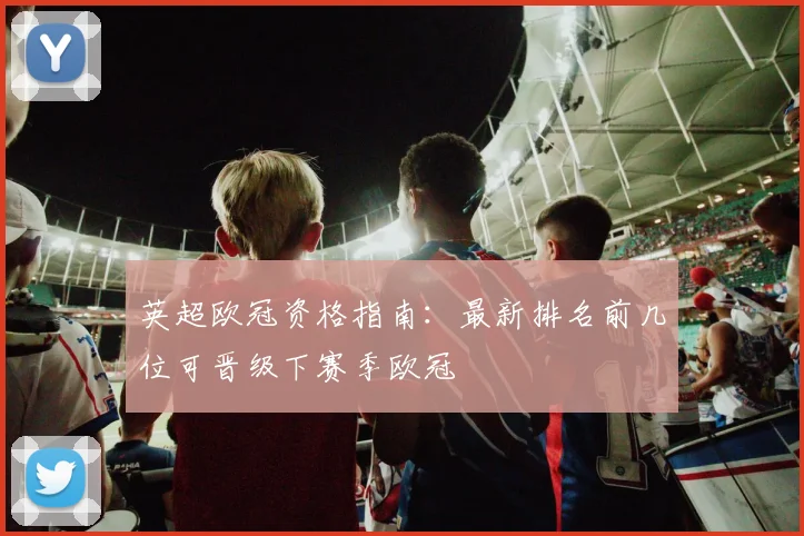 英超欧冠资格指南：最新排名前几位可晋级下赛季欧冠