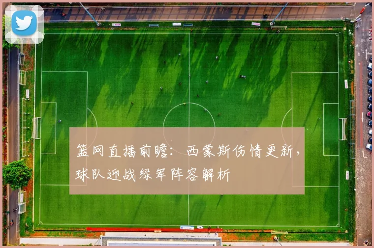 篮网直播前瞻：西蒙斯伤情更新，球队迎战绿军阵容解析