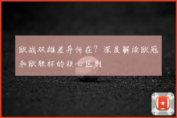 欧战双雄差异何在？深度解读欧冠和欧联杯的核心区别