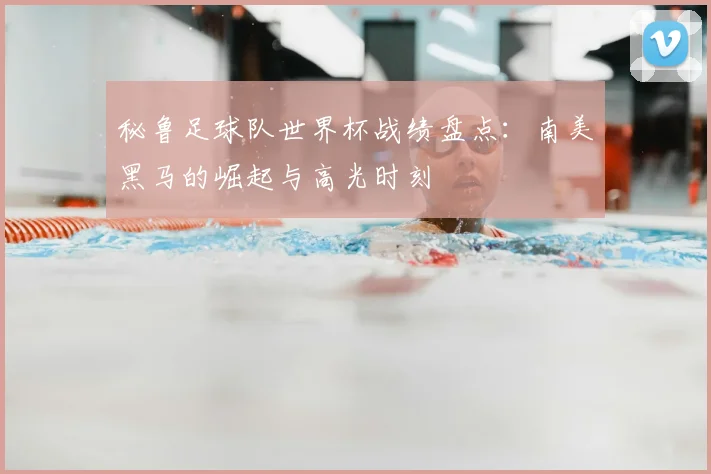 秘鲁足球队世界杯战绩盘点：南美黑马的崛起与高光时刻